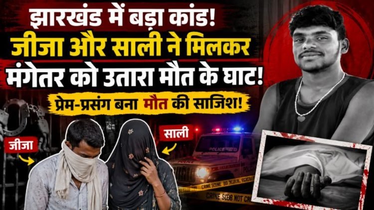 झारखंड में सिया-केतन हत्याकाडं से भी खौफनाक कांड, जीजा और साली ने मिलकर मंगेतर को उतारा मौत के घाट