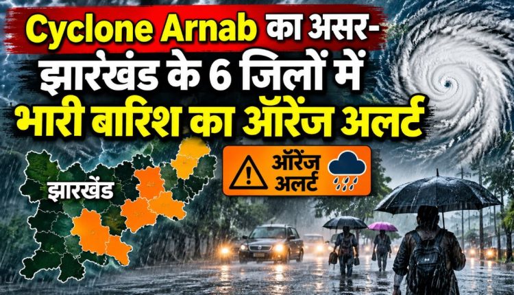 Cyclone Arnab का असर-झारखंड के 6 जिलों में भारी बारिश का ऑरेंज अलर्ट 1 Cyclone Arnab का असर-झारखंड के 6 जिलों में भारी बारिश का ऑरेंज अलर्ट
