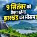 9 सितंबर को झारखंड में बारिश और तेज हवाएं, जानें अपने जिले का मौसम 6 Rain and strong winds in Jharkhand on September 9.